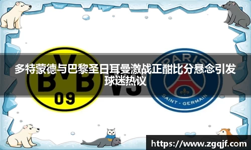 多特蒙德与巴黎圣日耳曼激战正酣比分悬念引发球迷热议