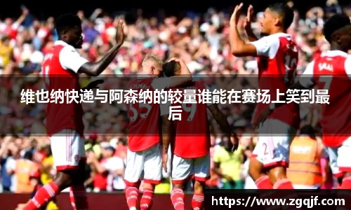 维也纳快递与阿森纳的较量谁能在赛场上笑到最后